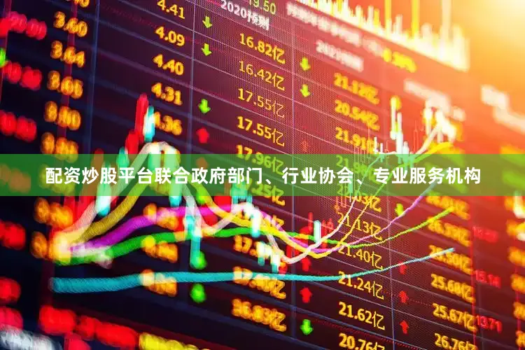 配资炒股平台联合政府部门、行业协会、专业服务机构