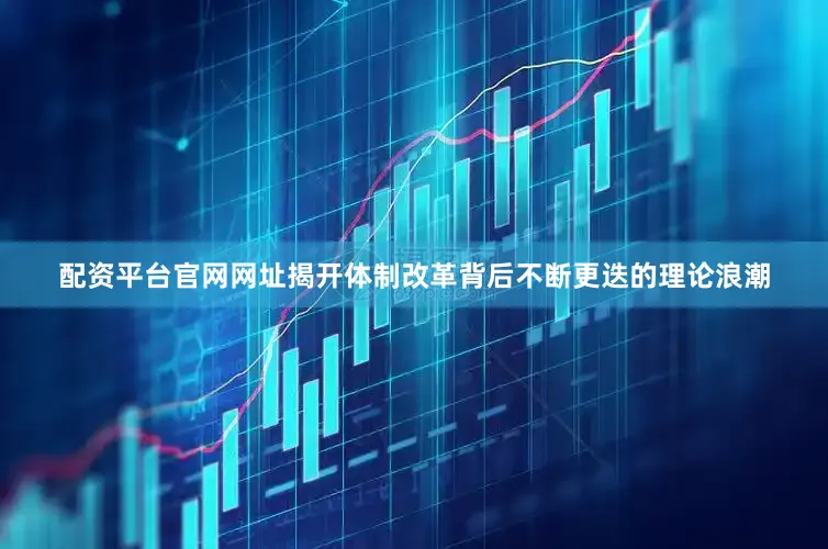 配资平台官网网址揭开体制改革背后不断更迭的理论浪潮