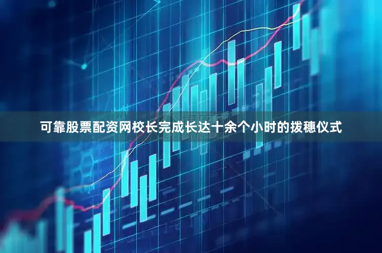可靠股票配资网校长完成长达十余个小时的拨穗仪式