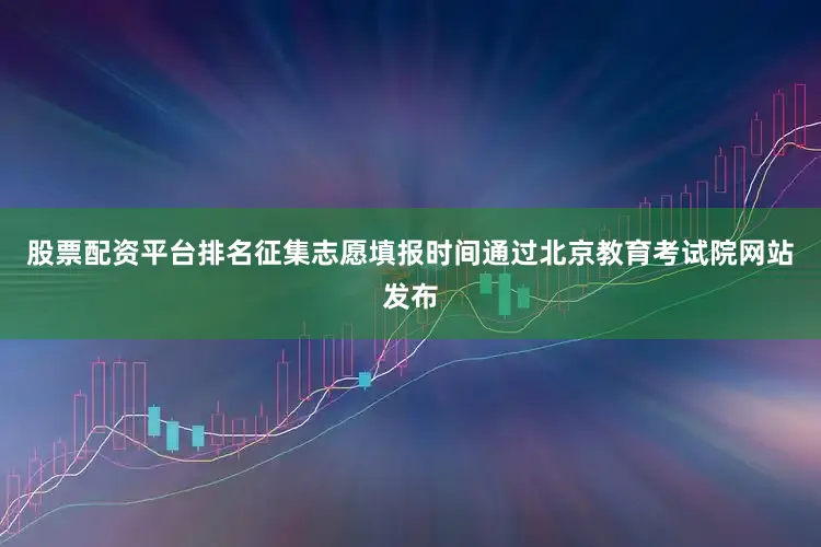 股票配资平台排名征集志愿填报时间通过北京教育考试院网站发布