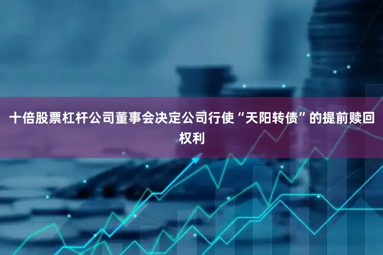十倍股票杠杆公司董事会决定公司行使“天阳转债”的提前赎回权利