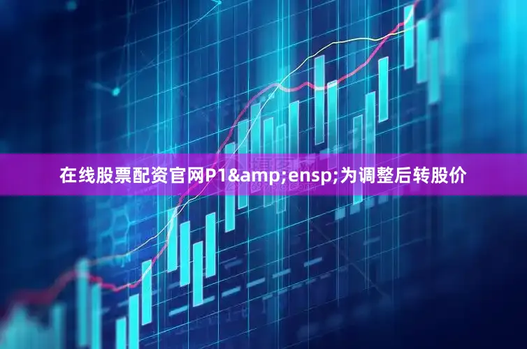 在线股票配资官网P1&ensp;为调整后转股价