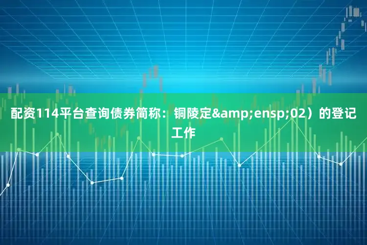 配资114平台查询债券简称：铜陵定&ensp;02）的登记工作