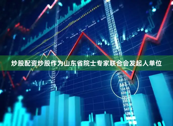 炒股配资炒股作为山东省院士专家联合会发起人单位