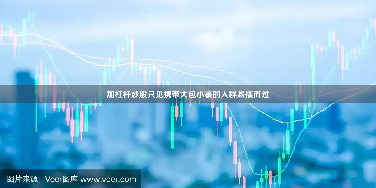 加杠杆炒股只见携带大包小裹的人群熙攘而过