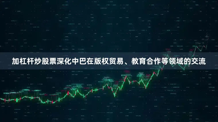 加杠杆炒股票深化中巴在版权贸易、教育合作等领域的交流