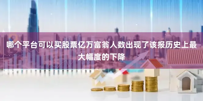 哪个平台可以买股票亿万富翁人数出现了该报历史上最大幅度的下降