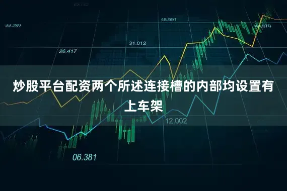 炒股平台配资两个所述连接槽的内部均设置有上车架