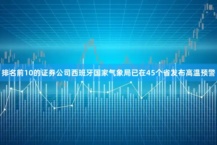 排名前10的证券公司西班牙国家气象局已在45个省发布高温预警