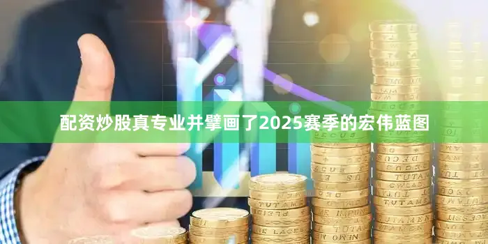 配资炒股真专业并擘画了2025赛季的宏伟蓝图