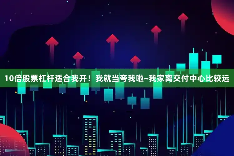 10倍股票杠杆适合我开！我就当夸我啦~我家离交付中心比较远