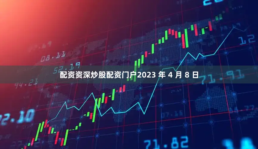 配资资深炒股配资门户2023 年 4 月 8 日