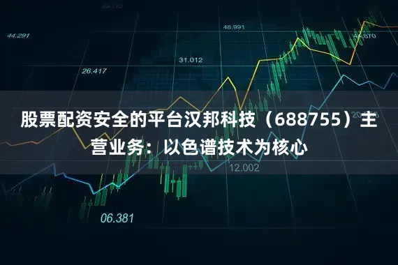 股票配资安全的平台汉邦科技（688755）主营业务：以色谱技术为核心
