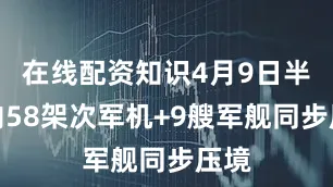 在线配资知识4月9日半天内58架次军机+9艘军舰同步压境