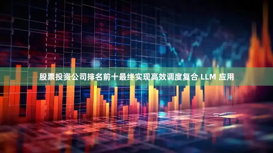 股票投资公司排名前十最终实现高效调度复合 LLM 应用
