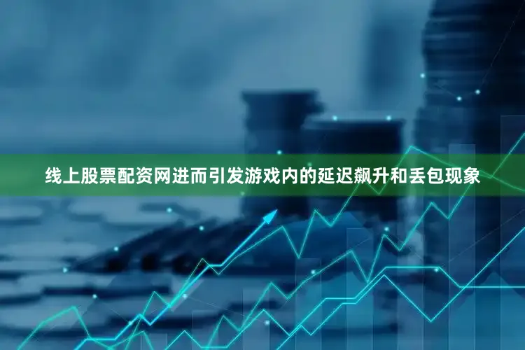 线上股票配资网进而引发游戏内的延迟飙升和丢包现象