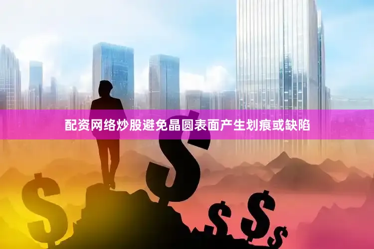 配资网络炒股避免晶圆表面产生划痕或缺陷