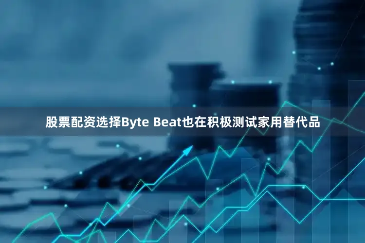 股票配资选择Byte Beat也在积极测试家用替代品