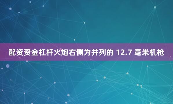 配资资金杠杆火炮右侧为并列的 12.7 毫米机枪