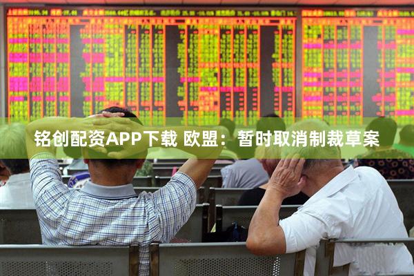 铭创配资APP下载 欧盟：暂时取消制裁草案