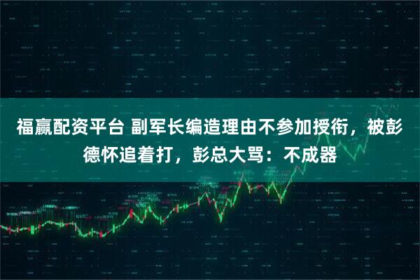 福赢配资平台 副军长编造理由不参加授衔,被彭德怀追着打,彭总大骂:不成器