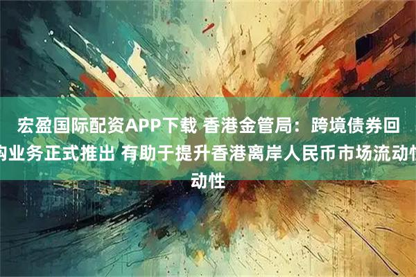 宏盈国际配资APP下载 香港金管局：跨境债券回购业务正式推出 有助于提升香港离岸人民币市场流动性
