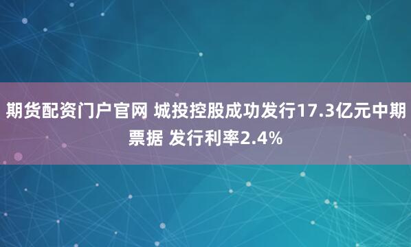 期货配资门户官网 城投控股成功发行17.3亿元中期票据 发行利率2.4%