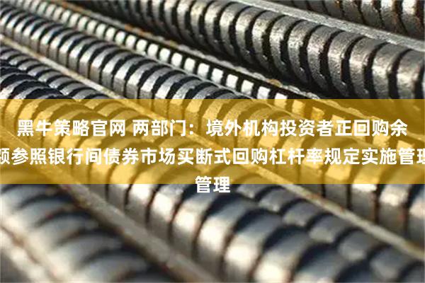 黑牛策略官网 两部门：境外机构投资者正回购余额参照银行间债券市场买断式回购杠杆率规定实施管理