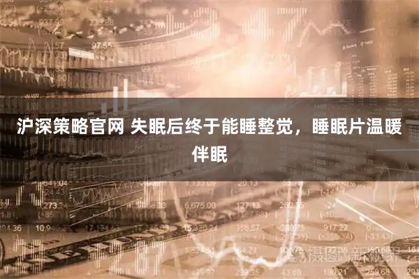 沪深策略官网 失眠后终于能睡整觉，睡眠片温暖伴眠