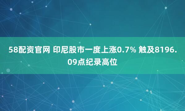 58配资官网 印尼股市一度上涨0.7% 触及8196.09点纪录高位