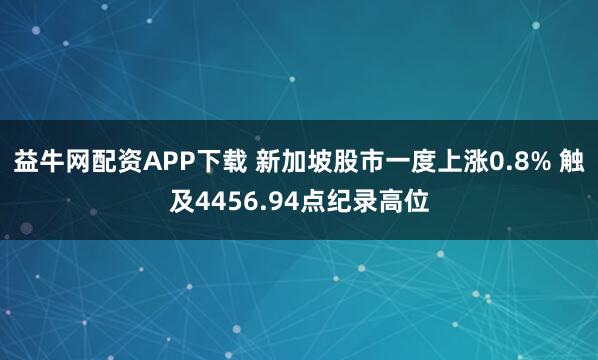 益牛网配资APP下载 新加坡股市一度上涨0.8% 触及4456.94点纪录高位