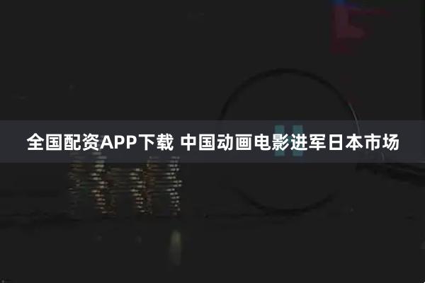 全国配资APP下载 中国动画电影进军日本市场