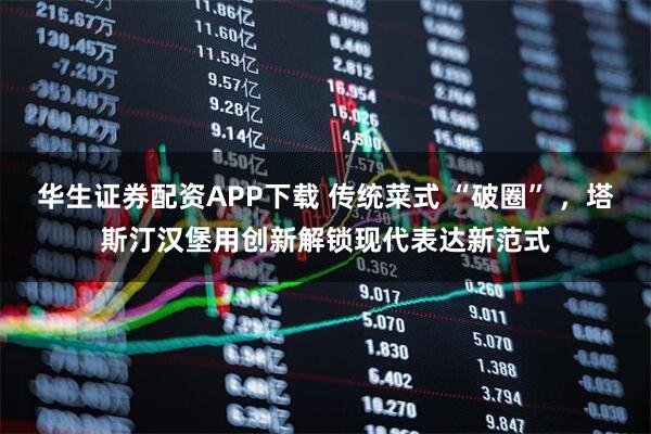 华生证券配资APP下载 传统菜式 “破圈” ,塔斯汀汉堡用创新解锁现代表达新范式