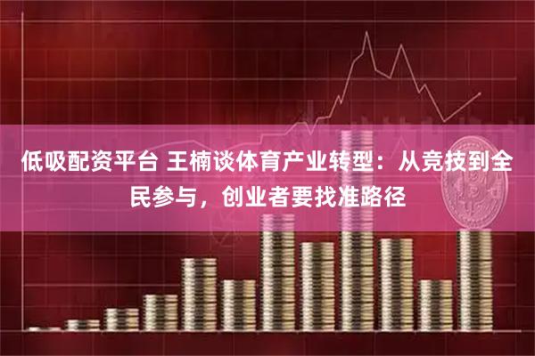 低吸配资平台 王楠谈体育产业转型：从竞技到全民参与，创业者要找准路径