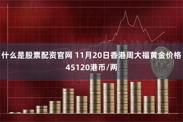 什么是股票配资官网 11月20日香港周大福黄金价格45120港币/两