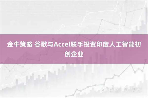 金牛策略 谷歌与Accel联手投资印度人工智能初创企业
