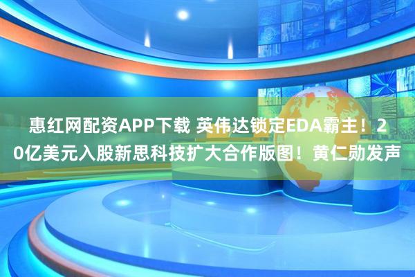 惠红网配资APP下载 英伟达锁定EDA霸主！20亿美元入股新思科技扩大合作版图！黄仁勋发声