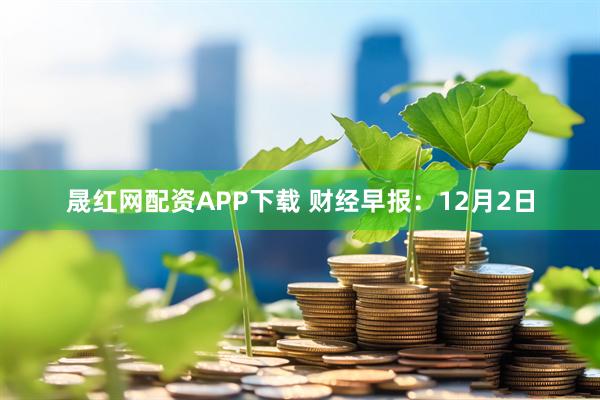 晟红网配资APP下载 财经早报：12月2日