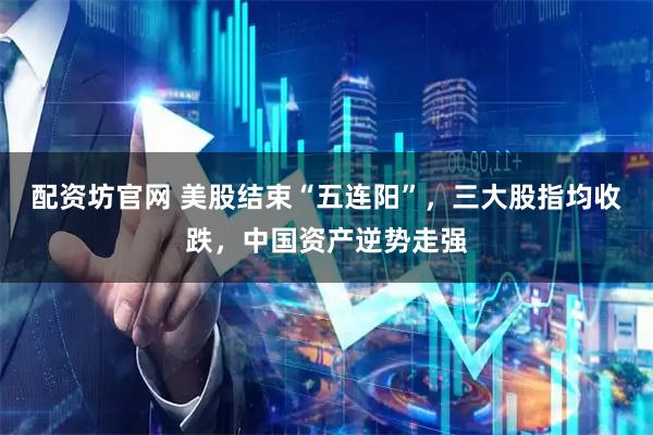 配资坊官网 美股结束“五连阳”,三大股指均收跌,中国资产逆势走强
