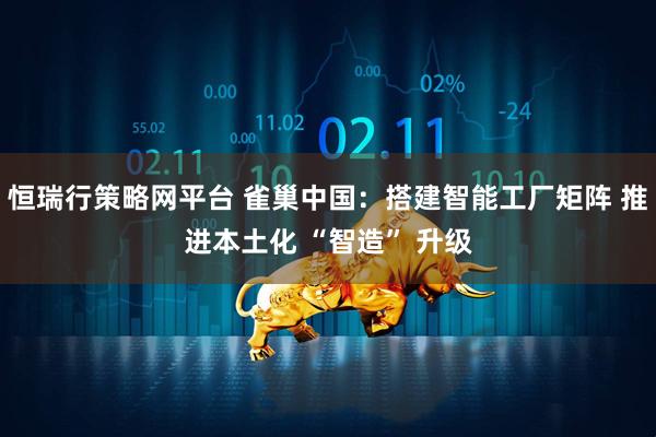 恒瑞行策略网平台 雀巢中国:搭建智能工厂矩阵 推进本土化 “智造” 升级