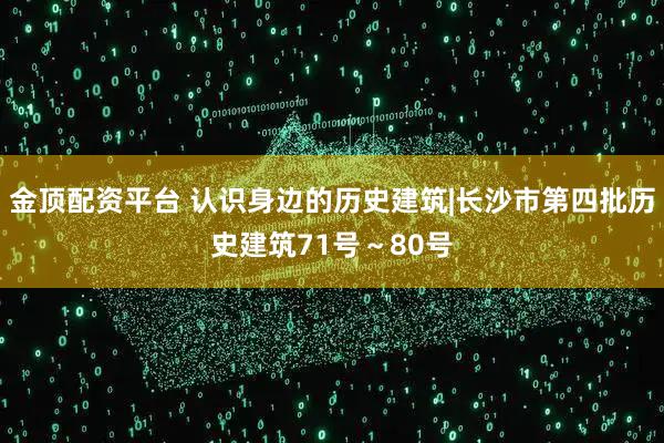 金顶配资平台 认识身边的历史建筑|长沙市第四批历史建筑71号~80号