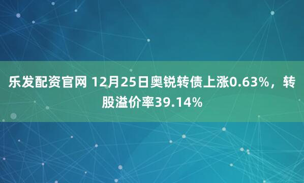 乐发配资官网 12月25日奥锐转债上涨0.63%，转股溢价率39.14%