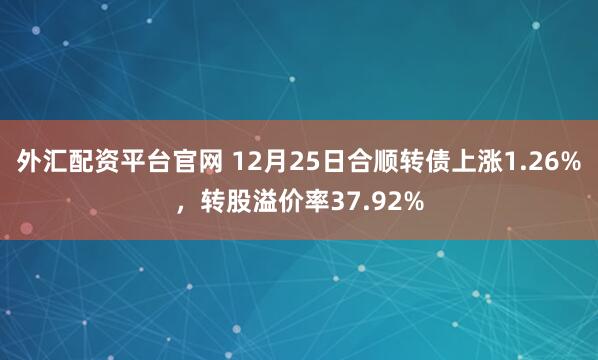 外汇配资平台官网 12月25日合顺转债上涨1.26%,转股溢价率37.92%