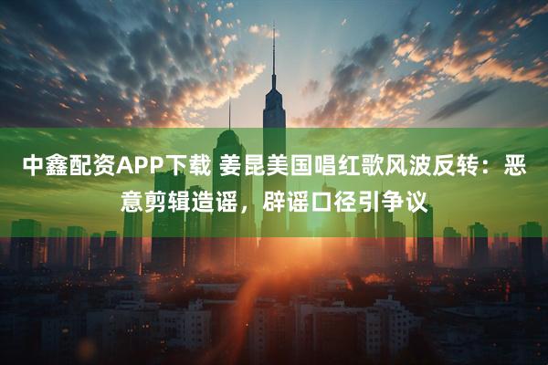 中鑫配资APP下载 姜昆美国唱红歌风波反转：恶意剪辑造谣，辟谣口径引争议
