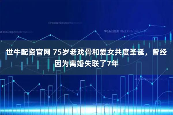 世牛配资官网 75岁老戏骨和爱女共度圣诞,曾经因为离婚失联了7年