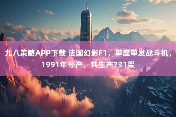 九八策略APP下载 法国幻影F1，单座单发战斗机，1991年停产，共生产731架