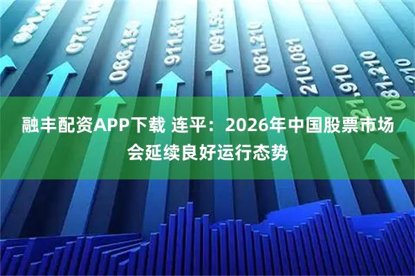 融丰配资APP下载 连平：2026年中国股票市场会延续良好运行态势