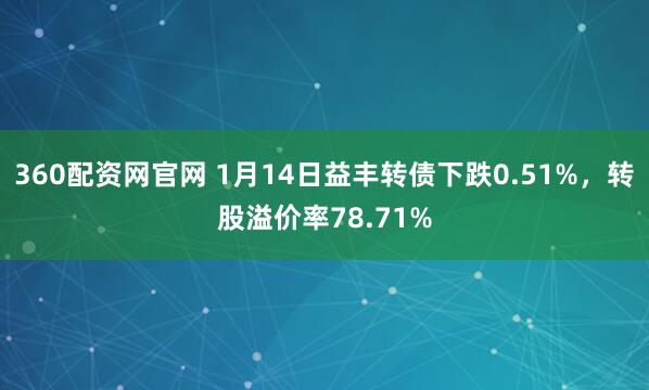 360配资网官网 1月14日益丰转债下跌0.51%，转股溢价率78.71%