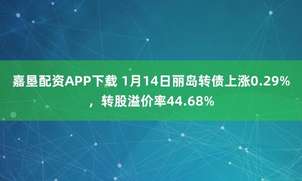 嘉垦配资APP下载 1月14日丽岛转债上涨0.29%，转股溢价率44.68%