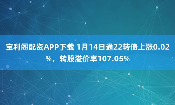 宝利阁配资APP下载 1月14日通22转债上涨0.02%，转股溢价率107.05%